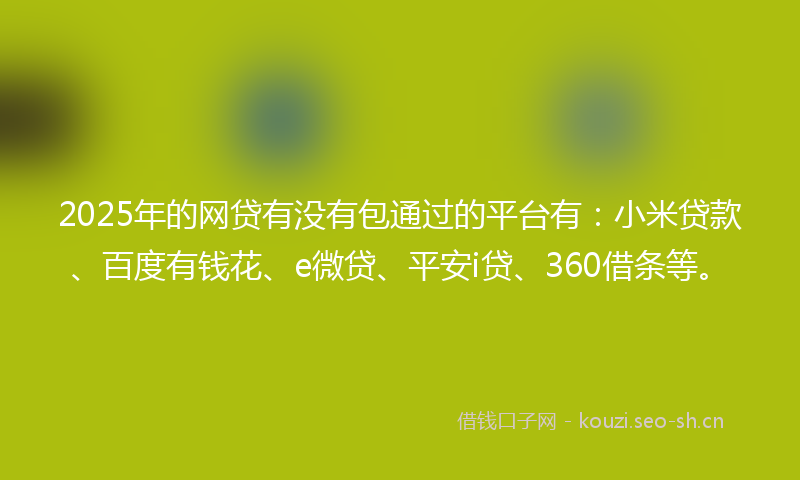 2025年的网贷有没有包通过的平台有：小米贷款、百度有钱花、e微贷、平安i贷、360借条等。
