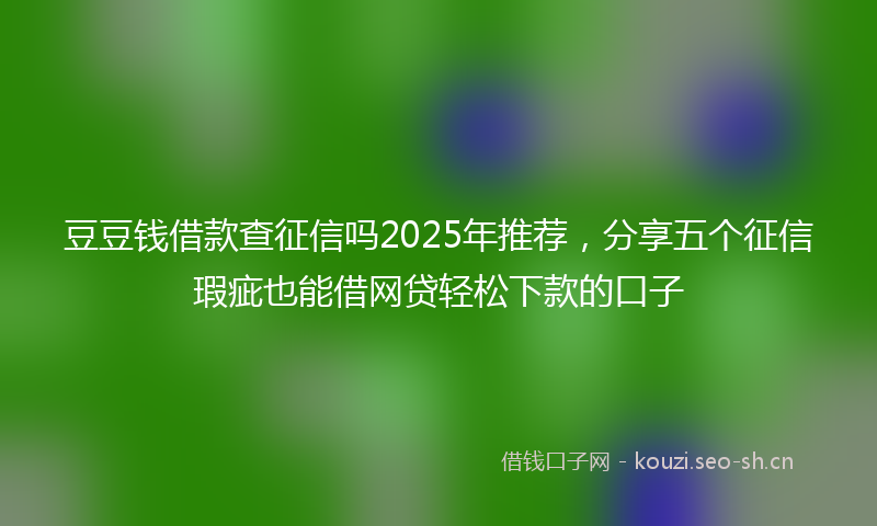 豆豆钱借款查征信吗2025年推荐，分享五个征信瑕疵也能借网贷轻松下款的口子