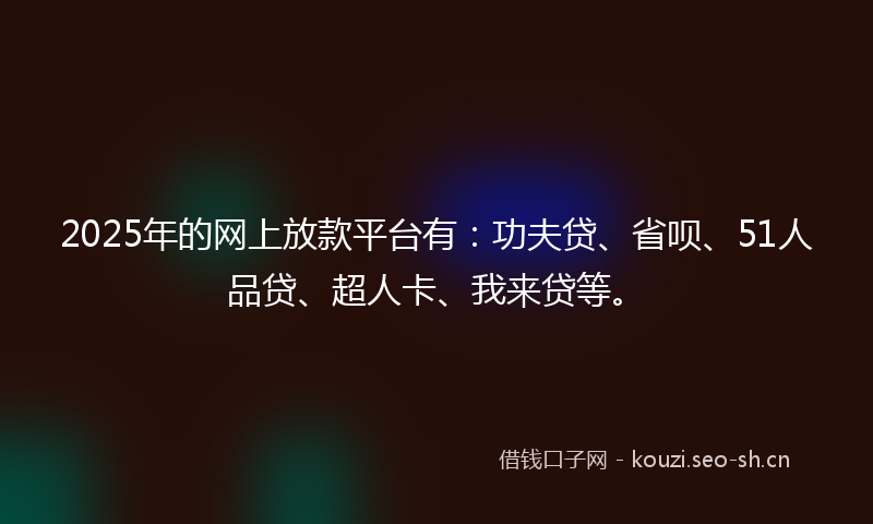 2025年的网上放款平台有：功夫贷、省呗、51人品贷、超人卡、我来贷等。