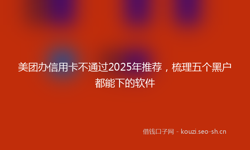 美团办信用卡不通过2025年推荐，梳理五个黑户都能下的软件
