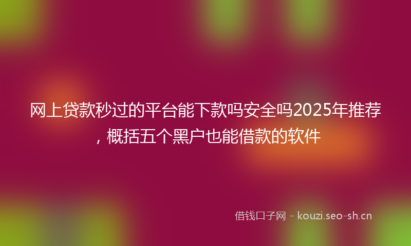 网上贷款秒过的平台能下款吗安全吗2025年推荐，概括五个黑户也能借款的软件