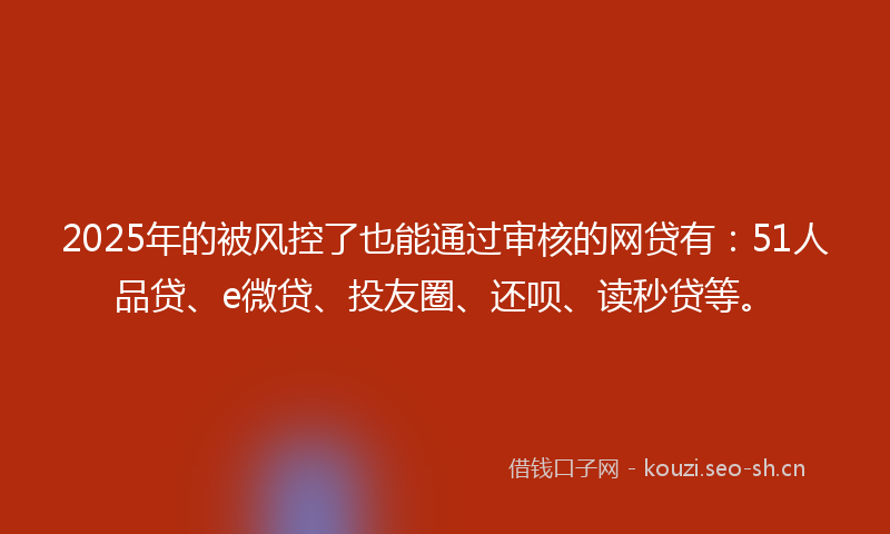 2025年的被风控了也能通过审核的网贷有：51人品贷、e微贷、投友圈、还呗、读秒贷等。