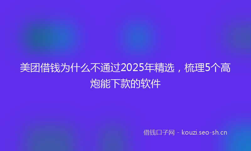 美团借钱为什么不通过2025年精选，梳理5个高炮能下款的软件