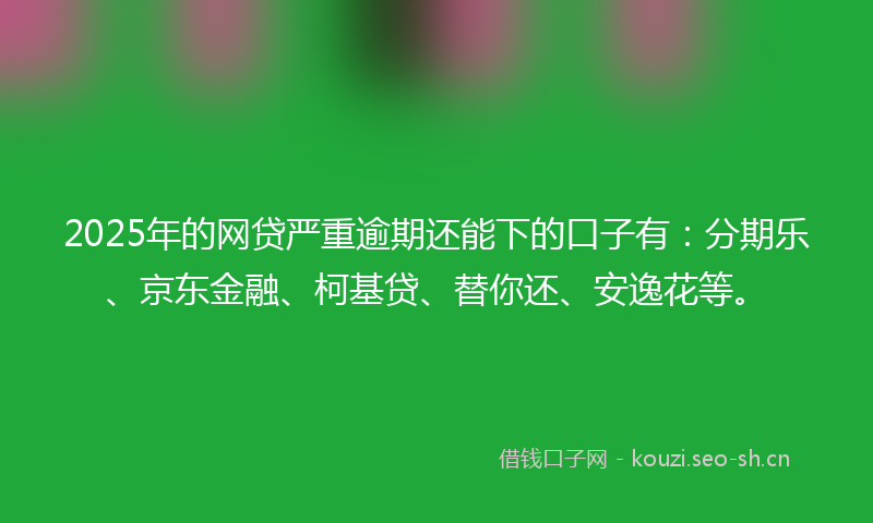 2025年的网贷严重逾期还能下的口子有：分期乐、京东金融、柯基贷、替你还、安逸花等。