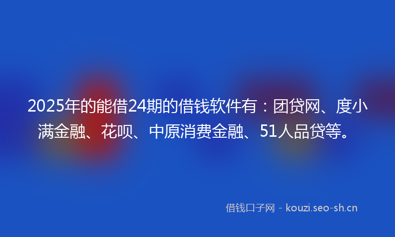 2025年的能借24期的借钱软件有：团贷网、度小满金融、花呗、中原消费金融、51人品贷等。