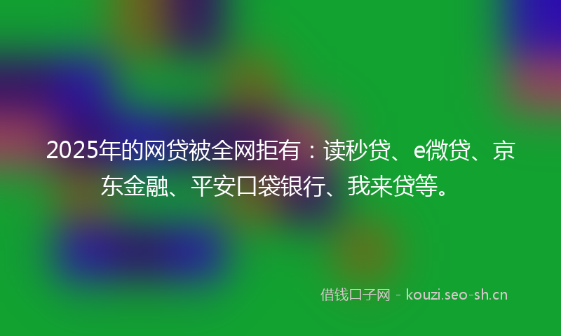 2025年的网贷被全网拒有：读秒贷、e微贷、京东金融、平安口袋银行、我来贷等。