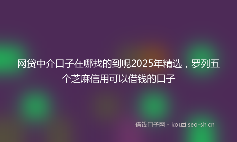 网贷中介口子在哪找的到呢2025年精选，罗列五个芝麻信用可以借钱的口子
