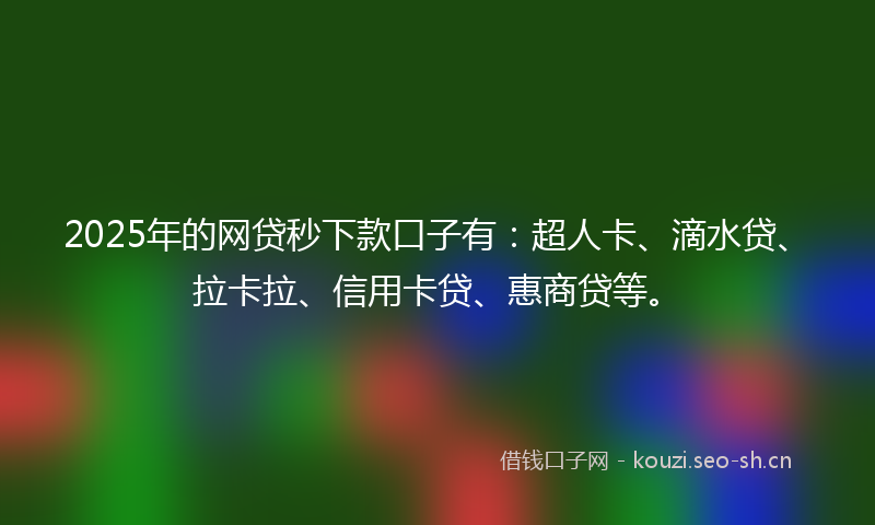 2025年的网贷秒下款口子有：超人卡、滴水贷、拉卡拉、信用卡贷、惠商贷等。