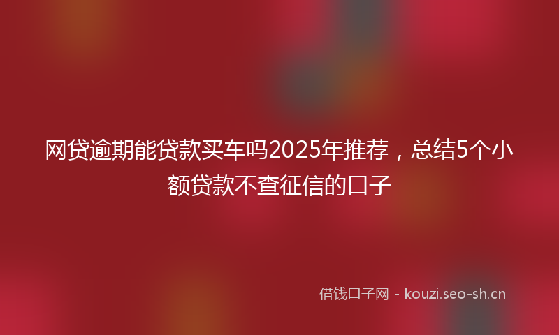 网贷逾期能贷款买车吗2025年推荐，总结5个小额贷款不查征信的口子