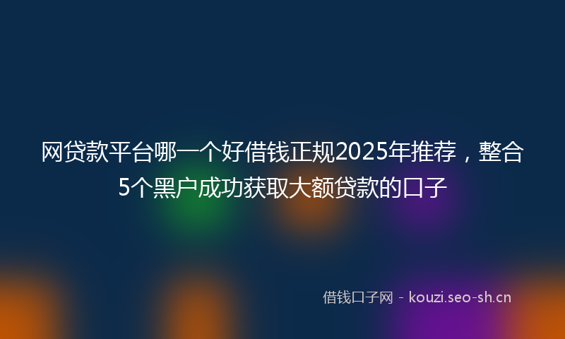 网贷款平台哪一个好借钱正规2025年推荐，整合5个黑户成功获取大额贷款的口子