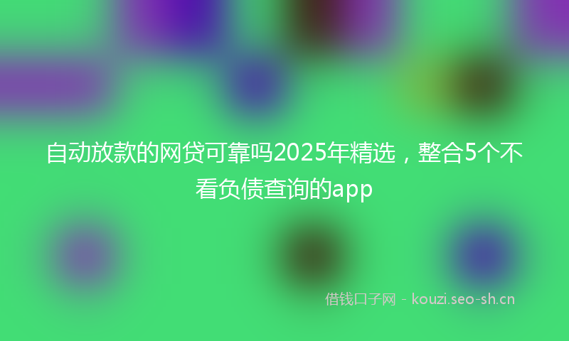 自动放款的网贷可靠吗2025年精选，整合5个不看负债查询的app