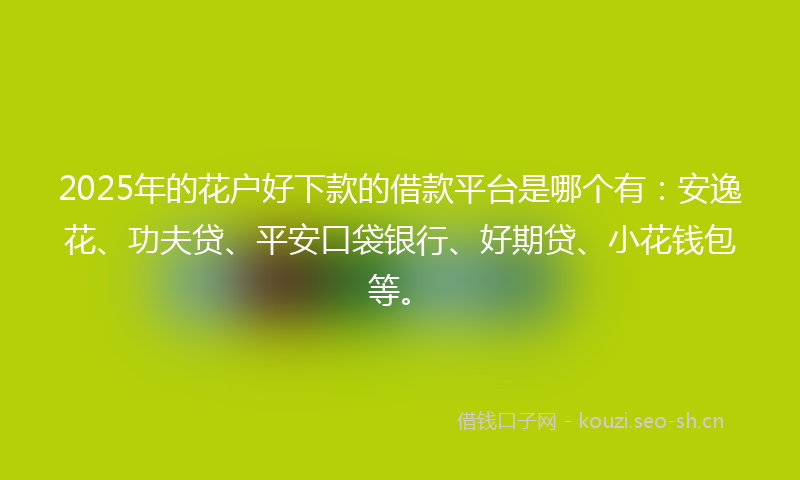 2025年的花户好下款的借款平台是哪个有：安逸花、功夫贷、平安口袋银行、好期贷、小花钱包等。