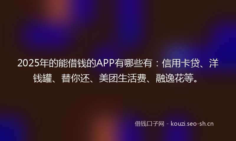 2025年的能借钱的APP有哪些有：信用卡贷、洋钱罐、替你还、美团生活费、融逸花等。
