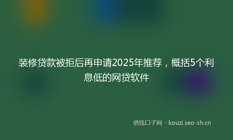 装修贷款被拒后再申请2025年推荐，概括5个利息低的网贷软件
