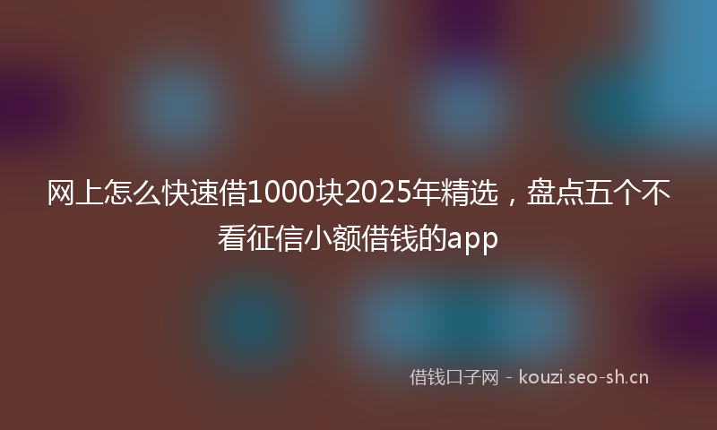 网上怎么快速借1000块2025年精选，盘点五个不看征信小额借钱的app