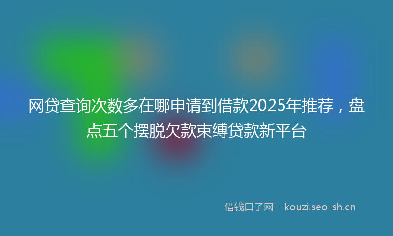 网贷查询次数多在哪申请到借款2025年推荐，盘点五个摆脱欠款束缚贷款新平台