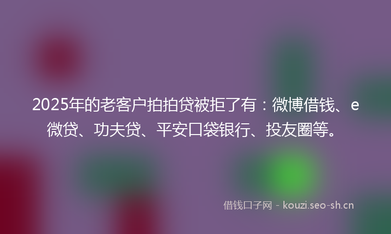 2025年的老客户拍拍贷被拒了有：微博借钱、e微贷、功夫贷、平安口袋银行、投友圈等。