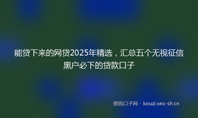 能贷下来的网贷2025年精选，汇总五个无视征信黑户必下的贷款口子