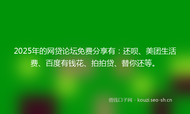 2025年的网贷论坛免费分享有：还呗、美团生活费、百度有钱花、拍拍贷、替你还等。