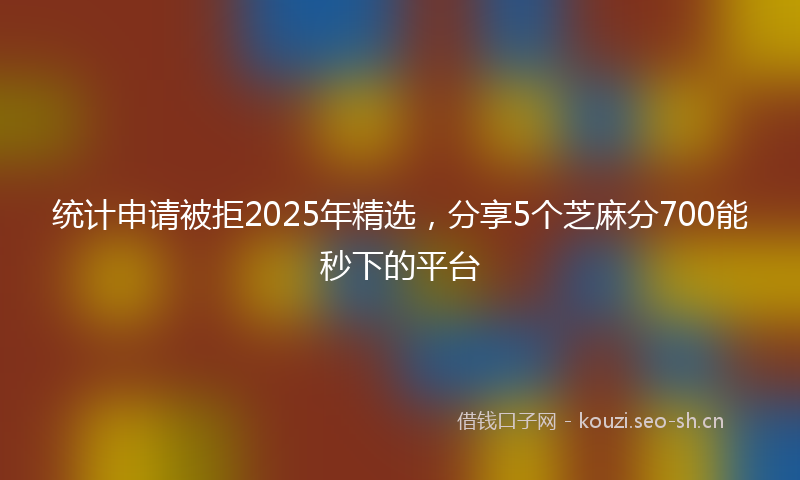 统计申请被拒2025年精选，分享5个芝麻分700能秒下的平台