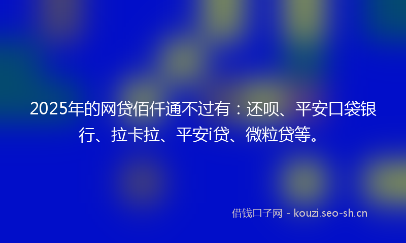 2025年的网贷佰仟通不过有:还呗、平安口袋银行、拉卡拉、平安i贷、微粒贷等。