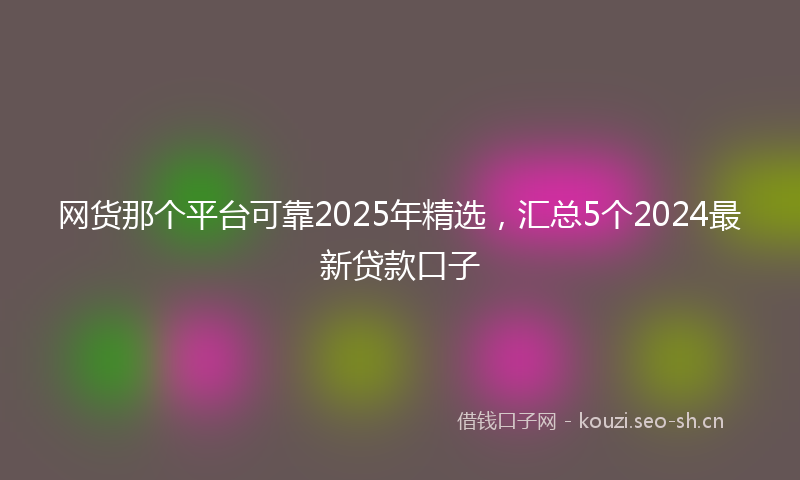 网货那个平台可靠2025年精选，汇总5个2024最新贷款口子