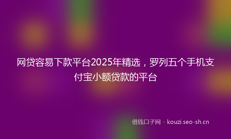 网贷容易下款平台2025年精选，罗列五个手机支付宝小额贷款的平台