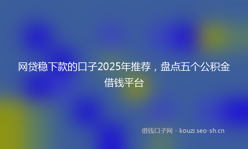 网贷稳下款的口子2025年推荐，盘点五个公积金借钱平台