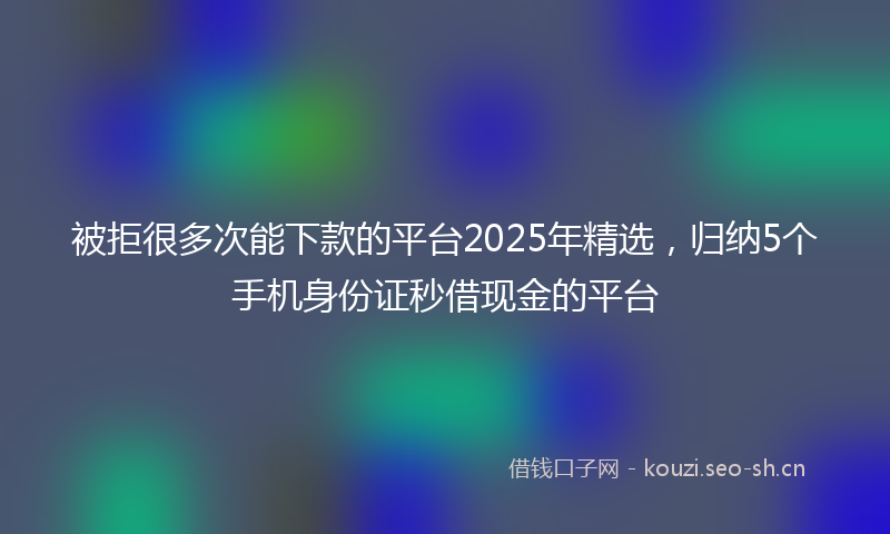 被拒很多次能下款的平台2025年精选，归纳5个手机身份证秒借现金的平台