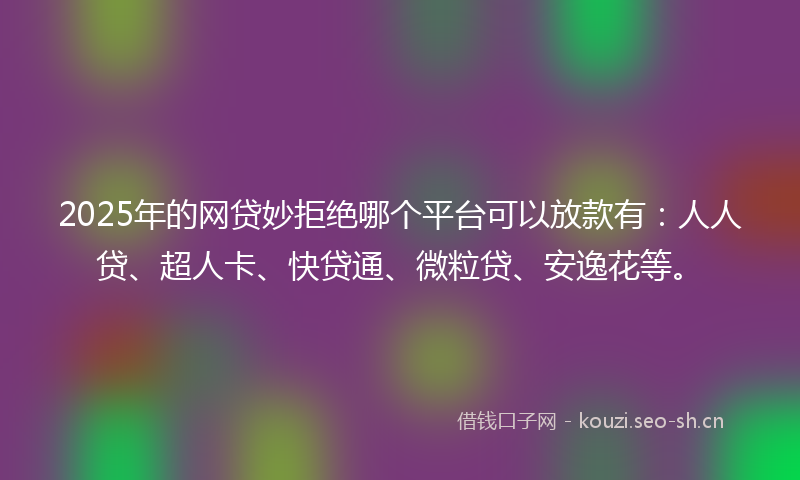2025年的网贷妙拒绝哪个平台可以放款有：人人贷、超人卡、快贷通、微粒贷、安逸花等。