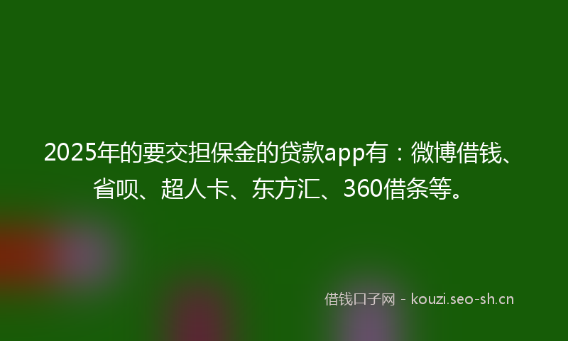 2025年的要交担保金的贷款app有：微博借钱、省呗、超人卡、东方汇、360借条等。