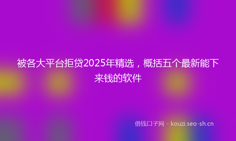 被各大平台拒贷2025年精选，概括五个最新能下来钱的软件