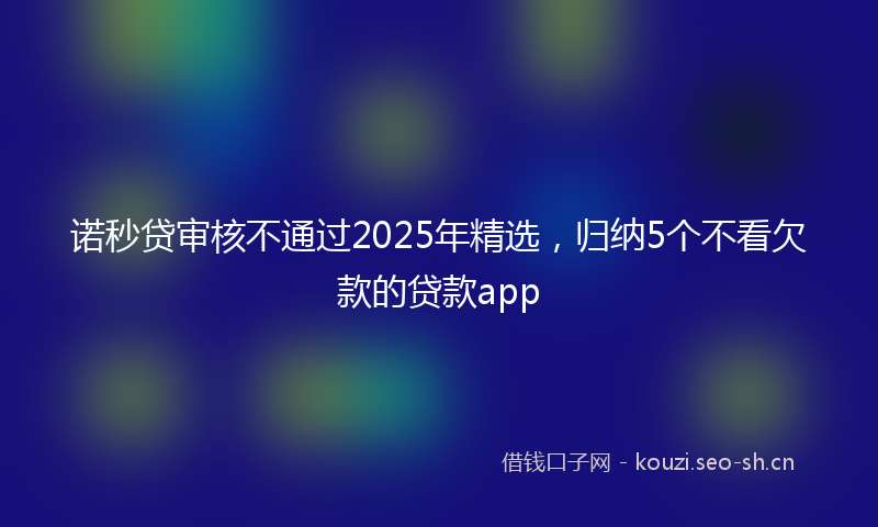 诺秒贷审核不通过2025年精选，归纳5个不看欠款的贷款app