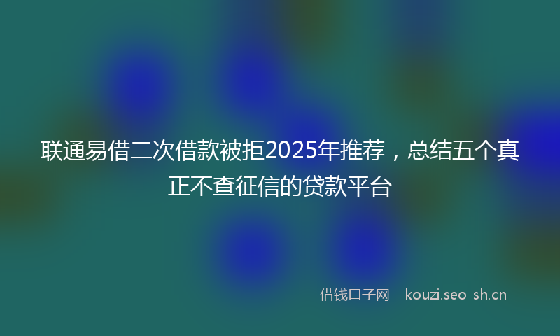 联通易借二次借款被拒2025年推荐，总结五个真正不查征信的贷款平台
