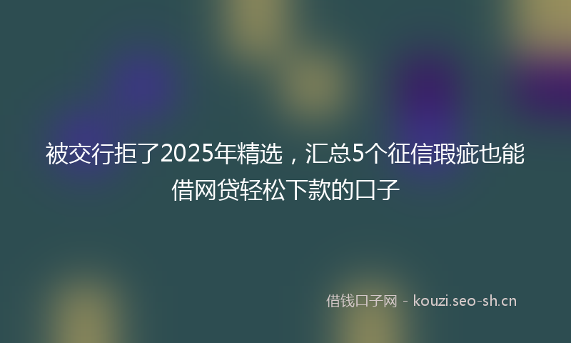 被交行拒了2025年精选，汇总5个征信瑕疵也能借网贷轻松下款的口子