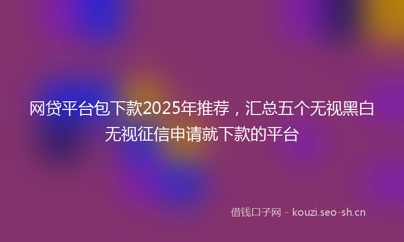 网贷平台包下款2025年推荐，汇总五个无视黑白无视征信申请就下款的平台