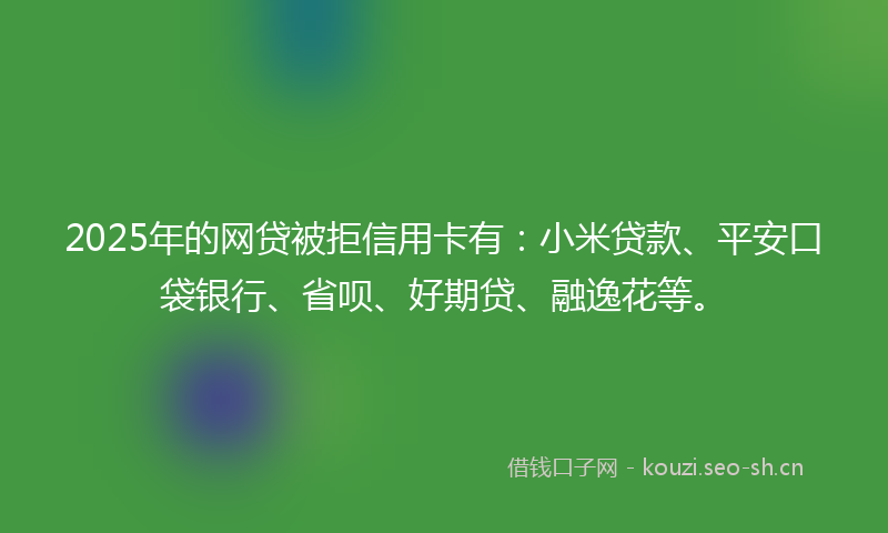 2025年的网贷被拒信用卡有：小米贷款、平安口袋银行、省呗、好期贷、融逸花等。