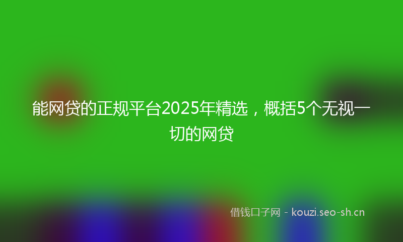 能网贷的正规平台2025年精选，概括5个无视一切的网贷