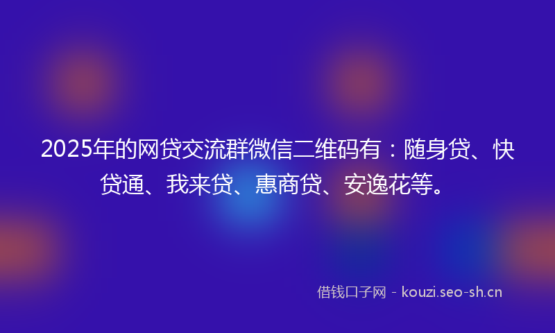 2025年的网贷交流群微信二维码有：随身贷、快贷通、我来贷、惠商贷、安逸花等。