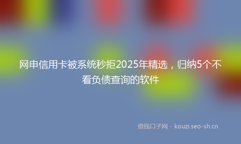 网申信用卡被系统秒拒2025年精选，归纳5个不看负债查询的软件