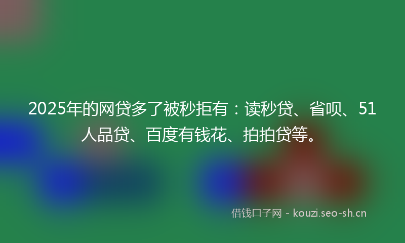 2025年的网贷多了被秒拒有:读秒贷、省呗、51人品贷、百度有钱花、拍拍贷等。