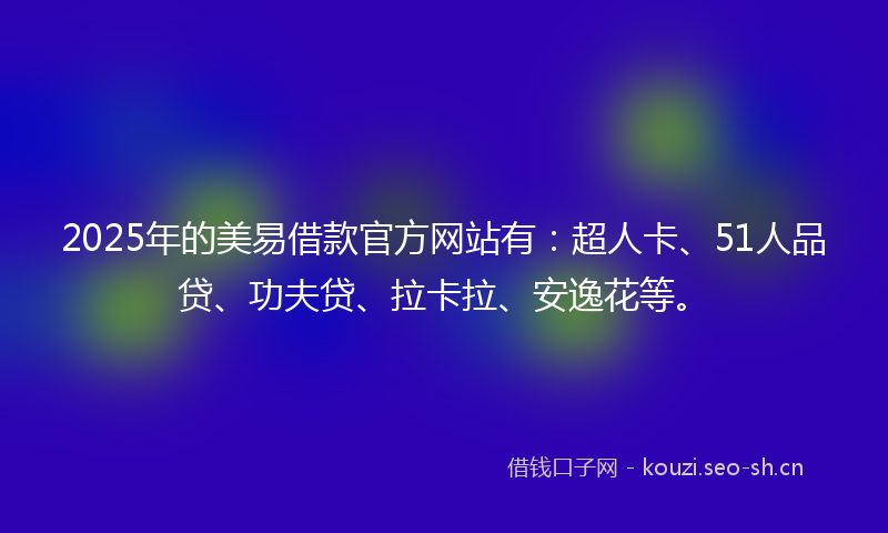 2025年的美易借款官方网站有：超人卡、51人品贷、功夫贷、拉卡拉、安逸花等。
