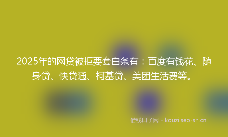 2025年的网贷被拒要套白条有：百度有钱花、随身贷、快贷通、柯基贷、美团生活费等。