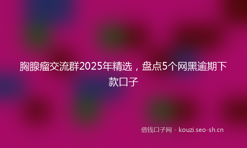 胸腺瘤交流群2025年精选，盘点5个网黑逾期下款口子