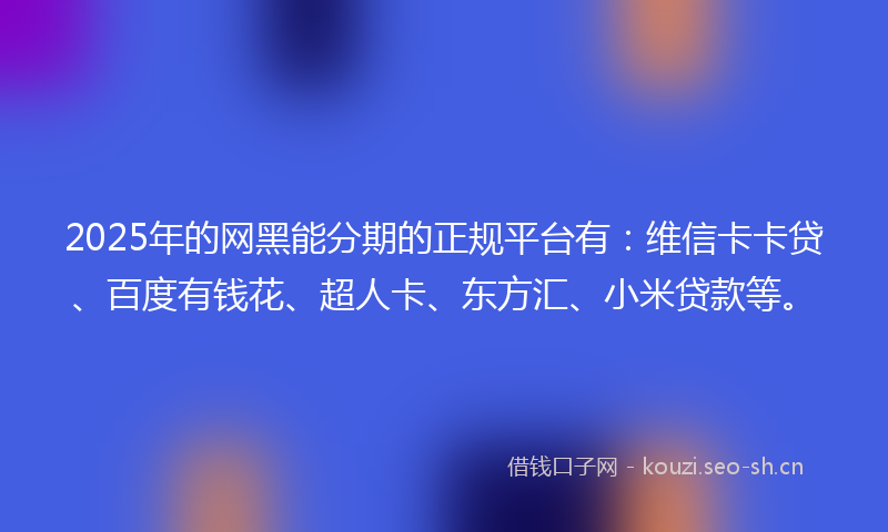 2025年的网黑能分期的正规平台有：维信卡卡贷、百度有钱花、超人卡、东方汇、小米贷款等。