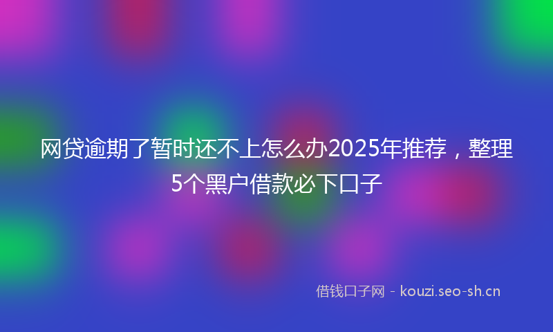 网贷逾期了暂时还不上怎么办2025年推荐，整理5个黑户借款必下口子