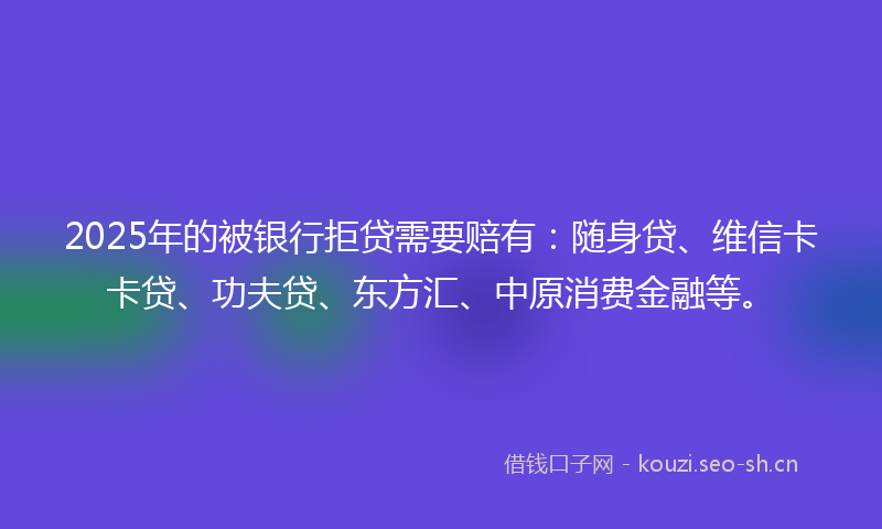 2025年的被银行拒贷需要赔有：随身贷、维信卡卡贷、功夫贷、东方汇、中原消费金融等。