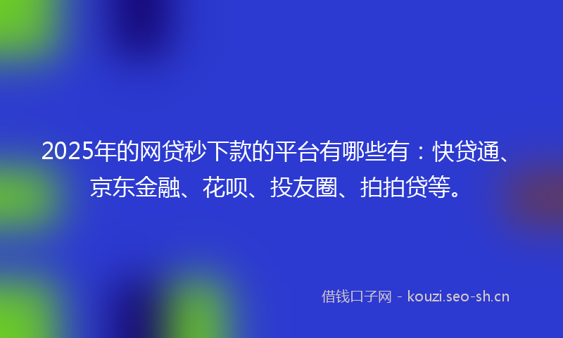 2025年的网贷秒下款的平台有哪些有：快贷通、京东金融、花呗、投友圈、拍拍贷等。