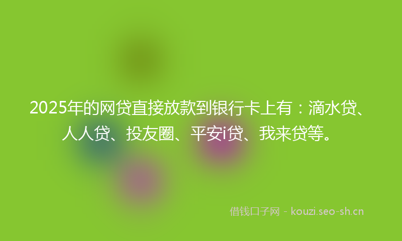 2025年的网贷直接放款到银行卡上有:滴水贷、人人贷、投友圈、平安i贷、我来贷等。