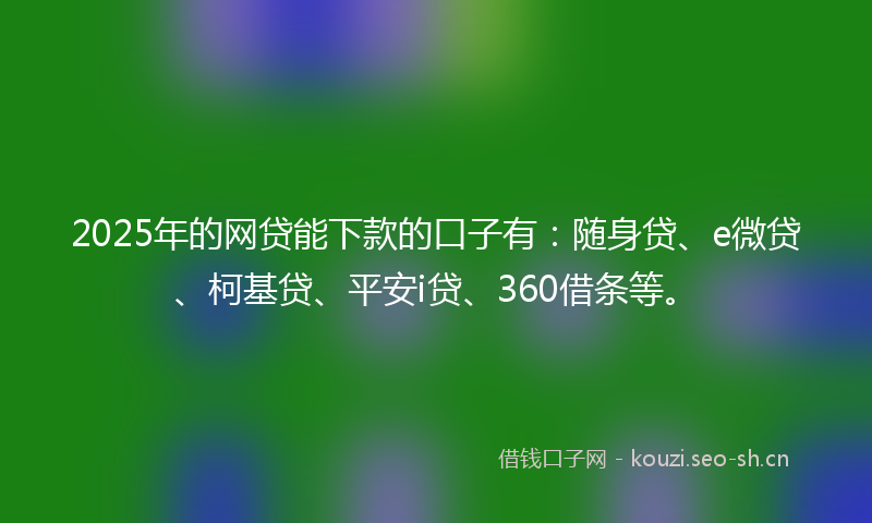 2025年的网贷能下款的口子有：随身贷、e微贷、柯基贷、平安i贷、360借条等。